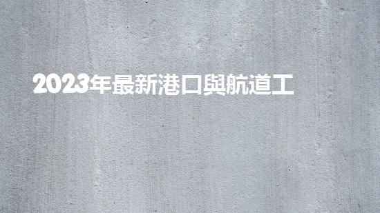 2023年最新港口與航道工程類專業(yè)承包資質標準？（港口與航道工程資質承包范圍）